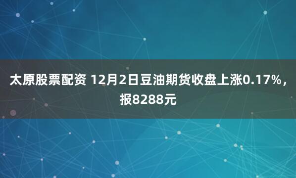 太原股票配资 12月2日豆油期货收盘上涨0.17%，报8288元