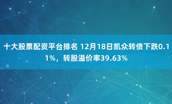 十大股票配资平台排名 12月18日凯众转债下跌0.11%，转股溢价率39.63%