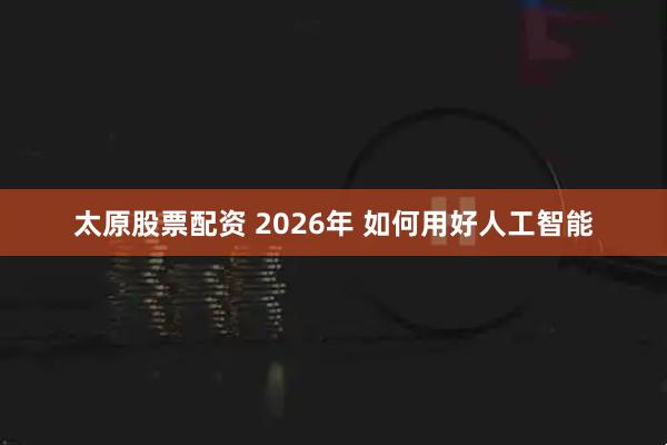 太原股票配资 2026年 如何用好人工智能