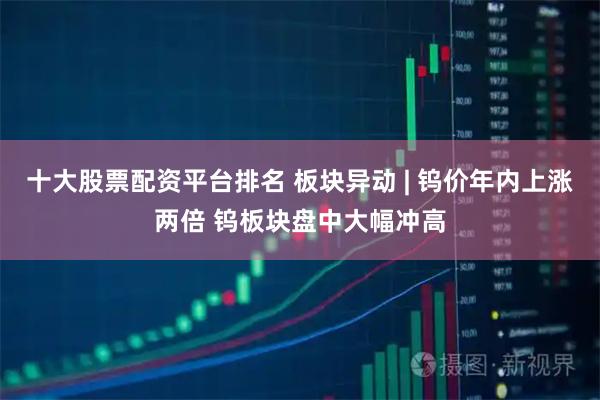 十大股票配资平台排名 板块异动 | 钨价年内上涨两倍 钨板块盘中大幅冲高