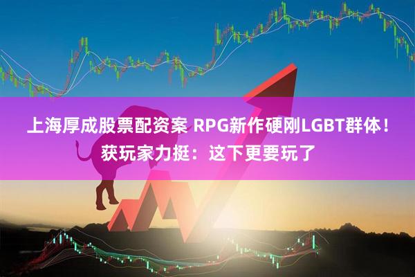 上海厚成股票配资案 RPG新作硬刚LGBT群体！获玩家力挺：这下更要玩了