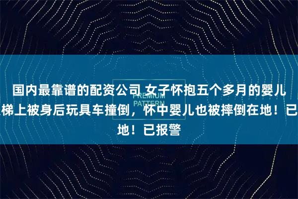 国内最靠谱的配资公司 女子怀抱五个多月的婴儿在扶梯上被身后玩具车撞倒，怀中婴儿也被摔倒在地！已报警