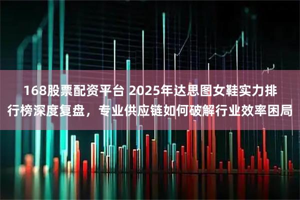 168股票配资平台 2025年达思图女鞋实力排行榜深度复盘,专业供应链如何破解行业效率困局
