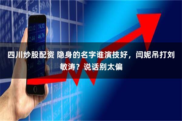 四川炒股配资 隐身的名字谁演技好，闫妮吊打刘敏涛？说话别太偏