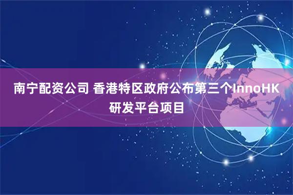 南宁配资公司 香港特区政府公布第三个InnoHK研发平台项目