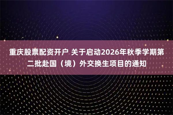 重庆股票配资开户 关于启动2026年秋季学期第二批赴国（境）外交换生项目的通知