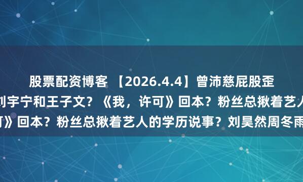股票配资博客 【2026.4.4】曾沛慈屁股歪？宋威龙和张凌赫咖位？刘宇宁和王子文？《我，许可》回本？粉丝总揪着艺人的学历说事？刘昊然周冬雨？