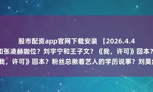 股市配资app官网下载安装 【2026.4.4】曾沛慈屁股歪？宋威龙和张凌赫咖位？刘宇宁和王子文？《我，许可》回本？粉丝总揪着艺人的学历说事？刘昊然周冬雨？
