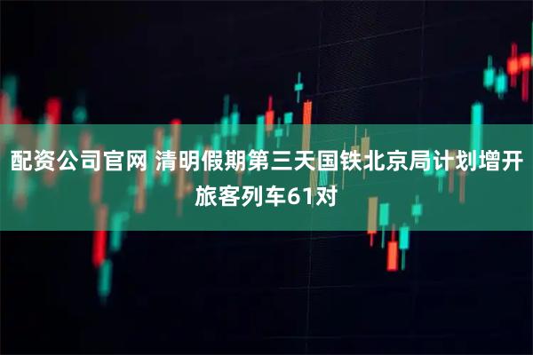 配资公司官网 清明假期第三天国铁北京局计划增开旅客列车61对