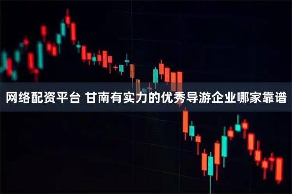 网络配资平台 甘南有实力的优秀导游企业哪家靠谱