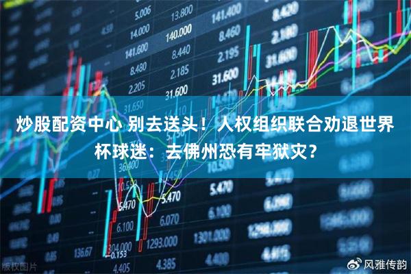 炒股配资中心 别去送头！人权组织联合劝退世界杯球迷：去佛州恐有牢狱灾？