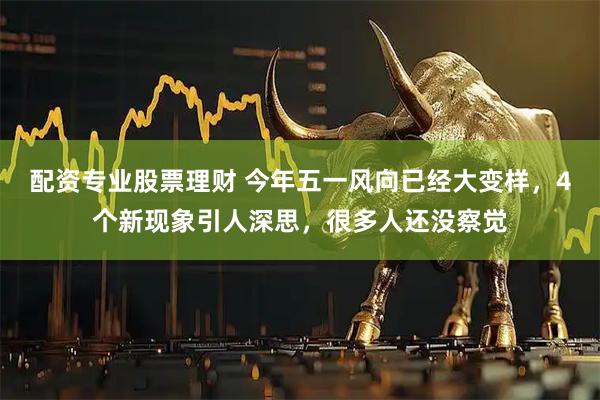 配资专业股票理财 今年五一风向已经大变样，4个新现象引人深思，很多人还没察觉