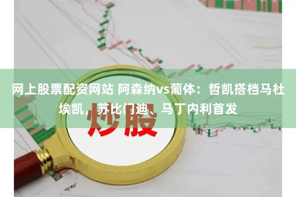 网上股票配资网站 阿森纳vs葡体：哲凯搭档马杜埃凯，苏比门迪、马丁内利首发