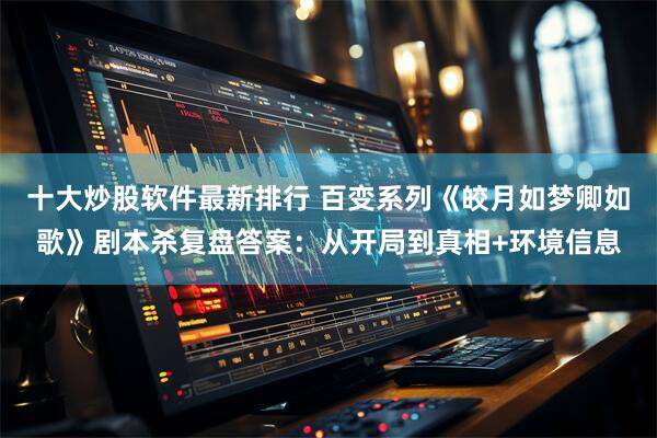 十大炒股软件最新排行 百变系列《皎月如梦卿如歌》剧本杀复盘答案:从开局到真相+环境信息