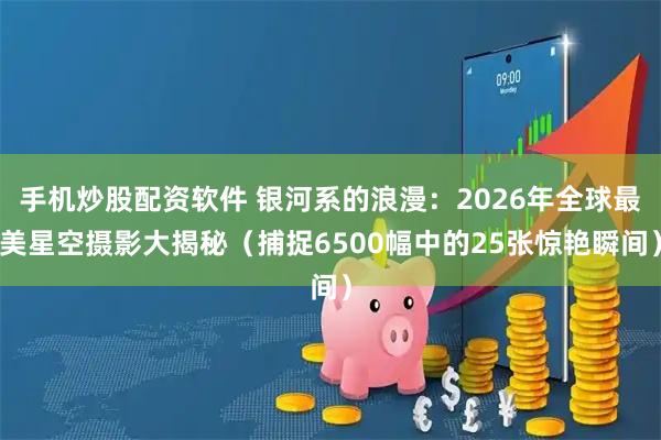 手机炒股配资软件 银河系的浪漫：2026年全球最美星空摄影大揭秘（捕捉6500幅中的25张惊艳瞬间）