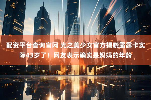 配资平台查询官网 光之美少女官方揭晓露露卡实际43岁了！网友表示确实是妈妈的年龄