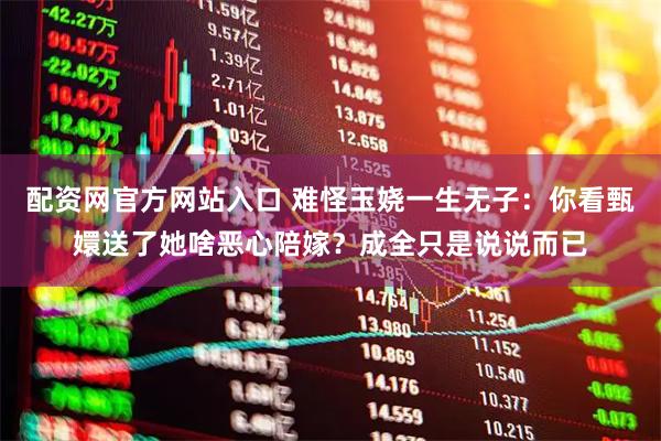 配资网官方网站入口 难怪玉娆一生无子：你看甄嬛送了她啥恶心陪嫁？成全只是说说而已