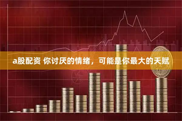 a股配资 你讨厌的情绪，可能是你最大的天赋