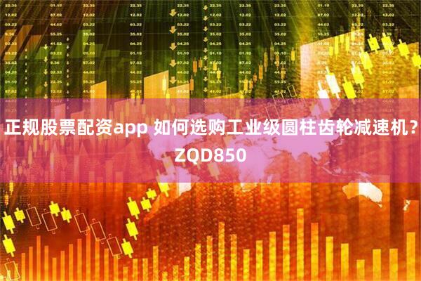正规股票配资app 如何选购工业级圆柱齿轮减速机？ZQD850