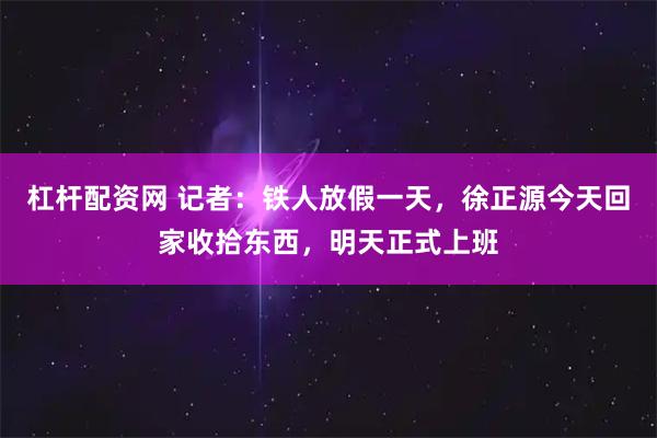 杠杆配资网 记者：铁人放假一天，徐正源今天回家收拾东西，明天正式上班