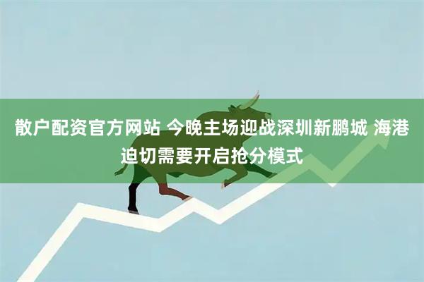 散户配资官方网站 今晚主场迎战深圳新鹏城 海港迫切需要开启抢分模式