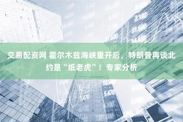 交易配资网 霍尔木兹海峡重开后，特朗普再谈北约是“纸老虎”！专家分析
