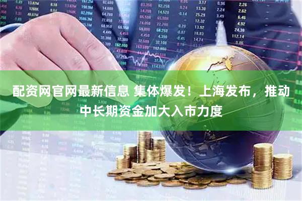 配资网官网最新信息 集体爆发！上海发布，推动中长期资金加大入市力度