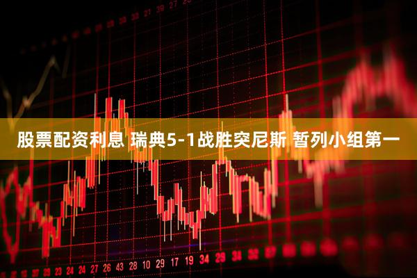 股票配资利息 瑞典5-1战胜突尼斯 暂列小组第一