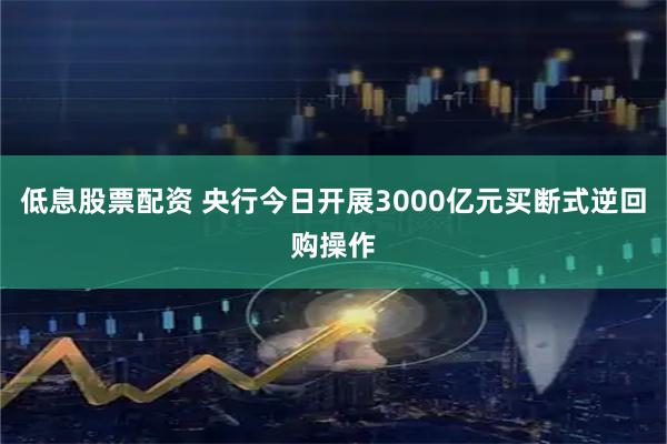 低息股票配资 央行今日开展3000亿元买断式逆回购操作