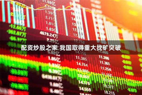 配资炒股之家 我国取得重大找矿突破