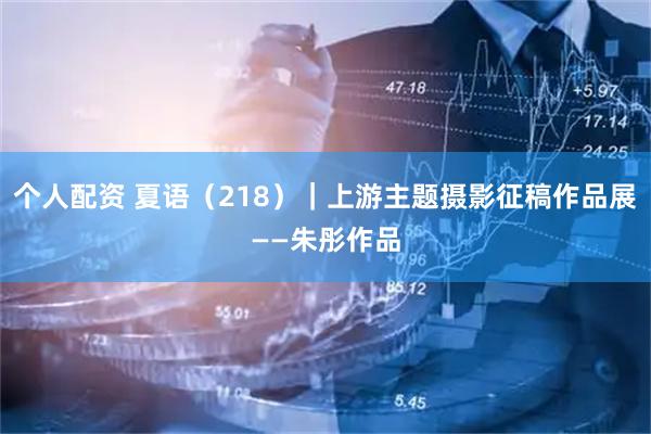 个人配资 夏语(218)|上游主题摄影征稿作品展——朱彤作品