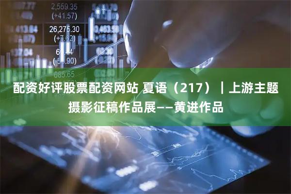 配资好评股票配资网站 夏语（217）｜上游主题摄影征稿作品展——黄进作品
