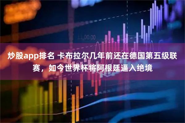 炒股app排名 卡布拉尔几年前还在德国第五级联赛，如今世界杯将阿根廷逼入绝境