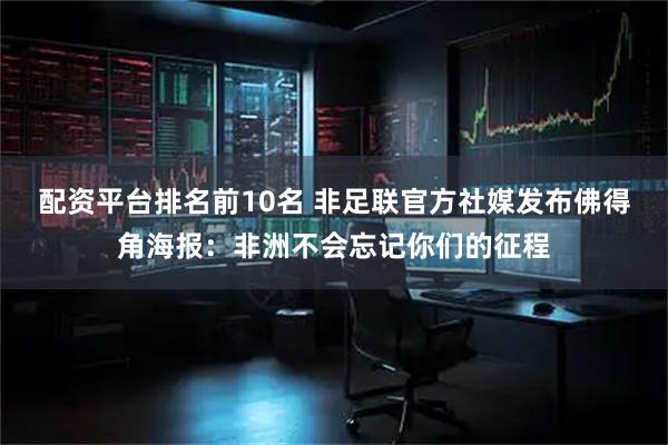 配资平台排名前10名 非足联官方社媒发布佛得角海报：非洲不会忘记你们的征程