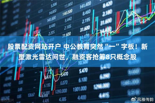 股票配资网站开户 中公教育突然“一”字板！新型激光雷达问世，融资客抢筹8只概念股