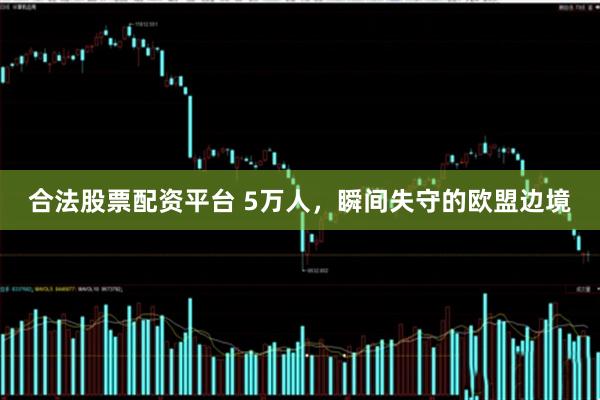 合法股票配资平台 5万人,瞬间失守的欧盟边境