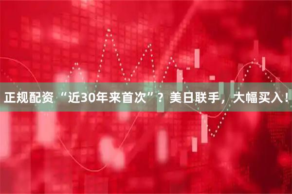 正规配资 “近30年来首次”？美日联手，大幅买入！