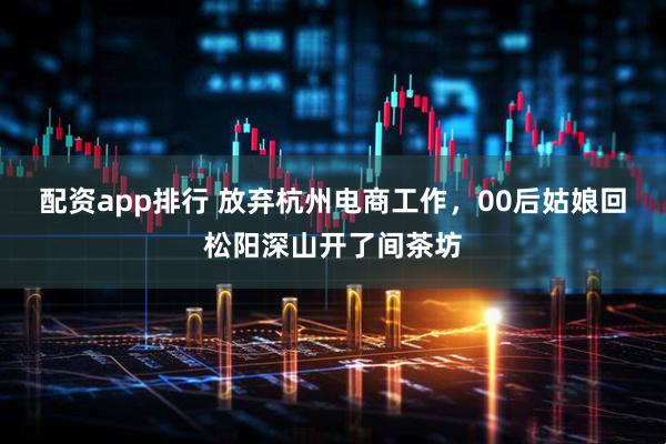 配资app排行 放弃杭州电商工作，00后姑娘回松阳深山开了间茶坊