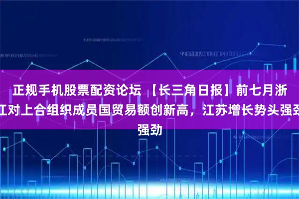 正规手机股票配资论坛 【长三角日报】前七月浙江对上合组织成员国贸易额创新高，江苏增长势头强劲