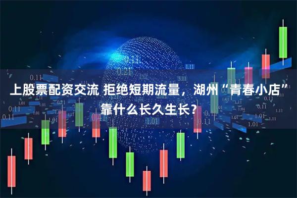 上股票配资交流 拒绝短期流量，湖州“青春小店”靠什么长久生长？