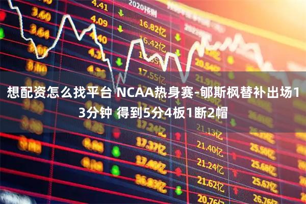 想配资怎么找平台 NCAA热身赛-郇斯枫替补出场13分钟 得到5分4板1断2帽