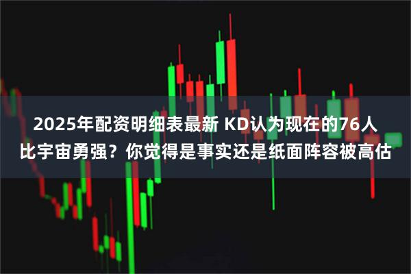 2025年配资明细表最新 KD认为现在的76人比宇宙勇强？你觉得是事实还是纸面阵容被高估