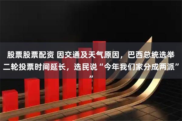 股票股票配资 因交通及天气原因,巴西总统选举二轮投票时间延长,选民说“今年我们家分成两派”